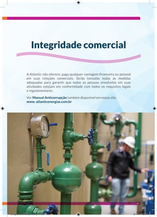 15
A Atlantic não oferece, paga qualquer vantagem financeira ou pessoal
em suas relações comerciais. Serão tomadas todas as medidas
adequadas para garantir que todas as pessoas envolvidas em suas
atividades estejam em conformidade com todos os requisitos legais
e regulamentares.
Ver Manual Anticorrupção também disponível em nosso site
www. atlanticenergias.com.br
integridade comercial
Código_de_conduta_Atlantic_AF.indd 15 8/1/16 4:23 PM
 