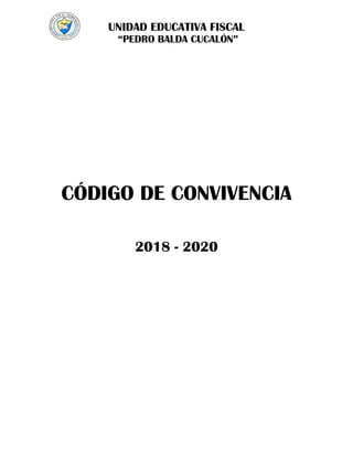 UNIDAD EDUCATIVA FISCAL
“PEDRO BALDA CUCALÓN”
CÓDIGO DE CONVIVENCIA
2018 - 2020
 