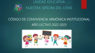 UNIDAD EDUCATIVA
NUESTRA SEÑORA DEL CISNE
CÓDIGO DE CONVIVENCIA ARMÓNICA INSTITUCIONAL
AÑO LECTIVO 2022-2023
 