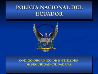 POLICIA NACIONAL DEL
      ECUADOR




CODIGO ORGANICO DE ENTIDADES
   DE SEGURIDAD CIUDADANA
 