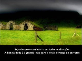 Seja sincero e verdadeiro em todas as situações.  A honestidade é o grande teste para a nossa herança do universo .   