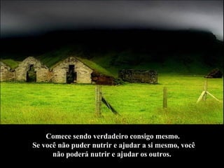 Comece sendo verdadeiro consigo mesmo.  Se você não puder nutrir e ajudar a si mesmo, você não poderá nutrir e ajudar os outros.   