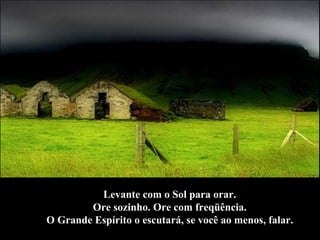 Levante com o Sol para orar.  Ore sozinho. Ore com freqüência.  O Grande Espírito o escutará, se você ao menos, falar.  