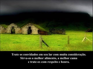 Trate os convidados em seu lar com muita consideração.  Sirva-os o melhor alimento, a melhor cama  e trate-os com respeito e honra.  