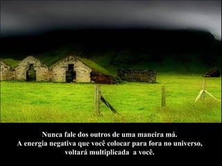 Nunca fale dos outros de uma maneira má.  A energia negativa que você colocar para fora no universo,  voltará multiplicada  a você.   