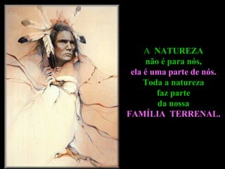 A  NATUREZA  não é para nós,  ela é uma parte de nós.  Toda a natureza  faz parte  da nossa  FAMÍLIA  TERRENAL.   