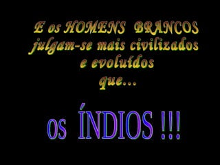 E os HOMENS  BRANCOS  julgam-se mais civilizados  e evoluídos  que...  os  ÍNDIOS !!! 