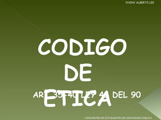 YHONY ALBERTO LEE I ENCUENTRO DE ESTUDIANTES DE CONTADURIA PUBLICA CODIGO DE  ETICA  ART 35-40 LEY 43 DEL 90 