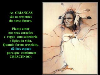 As  CRIANÇAS são as sementes  do nosso futuro.  Plante amor  nos seus corações  e  regue  com sabedoria  e lições da vida.  Quando forem crescidos,  dê-lhes espaço para que  continuem CRESCENDO!  