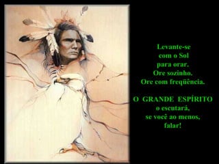 Levante-se com o Sol  para orar.  Ore sozinho.  Ore com freqüência.  O  GRANDE  ESPÍRITO  o escutará,  se você ao menos,  falar!  