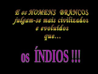 E os HOMENS  BRANCOS  julgam-se mais civilizados  e evoluídos  que...  os  ÍNDIOS !!! 