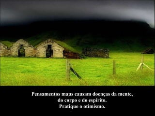 Pensamentos maus causam doenças da mente,  do corpo e do espírito.  Pratique o otimismo.  