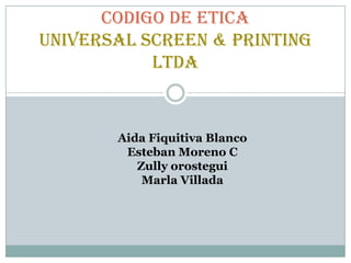 CODIGO DE ETICAUNIVERSAL SCREEN & PRINTING LTDA  Aida Fiquitiva Blanco Esteban Moreno C Zullyorostegui MarlaVillada 