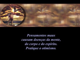 Pensamentos maus  causam doenças da mente,  do corpo e do espírito.  Pratique o otimismo.  