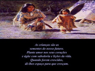 As crianças são as  sementes do nosso futuro.  Plante amor nos seus corações  e ágüe com sabedoria e lições da vida.  Quando forem crescidos,  dê-lhes espaço para que cresçam.  
