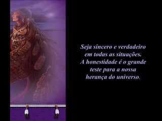 Seja sincero e verdadeiro  em todas as situações.  A honestidade é o grande  teste para a nossa  herança do universo .  
