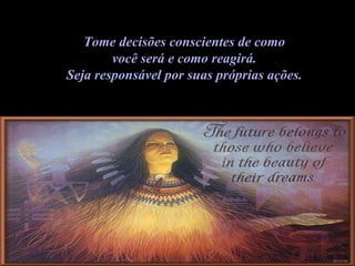 Tome decisões conscientes de como  você será e como reagirá.  Seja responsável por suas próprias ações.  