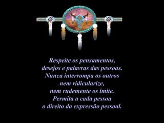 Respeite os pensamentos,  desejos e palavras das pessoas.  Nunca interrompa os outros  nem ridicularize,  nem rudemente os imite.  Permita a cada pessoa  o direito da expressão pessoal.  