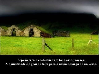 Seja sincero e verdadeiro em todas as situações.  A honestidade é o grande teste para a nossa herança do universo .   