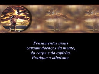 Pensamentos maus  causam doenças da mente,  do corpo e do espírito.  Pratique o otimismo.  