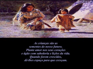 As crianças são as  sementes do nosso futuro.  Plante amor nos seus corações  e ágüe com sabedoria e lições da vida.  Quando forem crescidos,  dê-lhes espaço para que cresçam.  