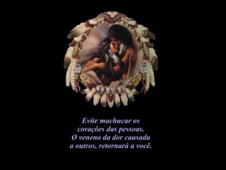 Evite machucar os  corações das pessoas.  O veneno da dor causada  a outros, retornará a você.   