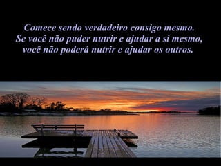 Comece sendo verdadeiro consigo mesmo.  Se você não puder nutrir e ajudar a si mesmo,  você não poderá nutrir e ajudar os outros.    