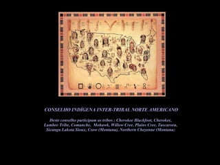 CONSELHO INDÍGENA INTER-TRIBAL NORTE AMERICANO Deste conselho participam as tribos  : Cherokee Blackfoot, Cherokee,  Lumbee Tribe, Comanche,  Mohawk, Willow Cree, Plains Cree, Tuscarora,  Sicangu Lakota Sioux, Crow (Montana), Northern Cheyenne (Montana )  
