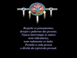 Respeite os pensamentos,  desejos e palavras das pessoas.  Nunca interrompa os outros  nem ridicularize,  nem rudemente os imite.  Permita a cada pessoa  o direito da expressão pessoal.  