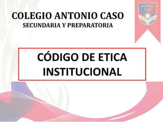 CÓDIGO DE ETICA
INSTITUCIONAL
COLEGIO ANTONIO CASO
SECUNDARIA Y PREPARATORIA
 