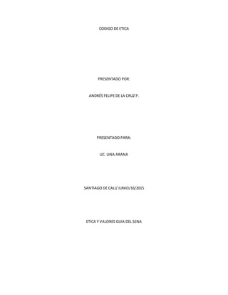 CODIGO DE ETICA
PRESENTADO POR:
ANDRÉS FELIPE DE LA CRUZ P.
PRESENTADO PARA:
LIC. LINA ARANA
SANTIAGO DE CALI/ JUNIO/16/2015
ETICA Y VALORES GUIA DEL SENA
 