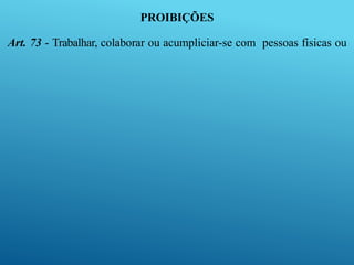PROIBIÇÕES
Art. 73 - Trabalhar, colaborar ou acumpliciar-se com pessoas físicas ou
 