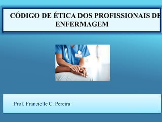 CÓDIGO DE ÉTICA DOS PROFISSIONAIS DE
ENFERMAGEM
Prof. Francielle C. Pereira
 