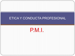 ETICA Y CONDUCTA PROFESIONAL


          P.M.I.
 