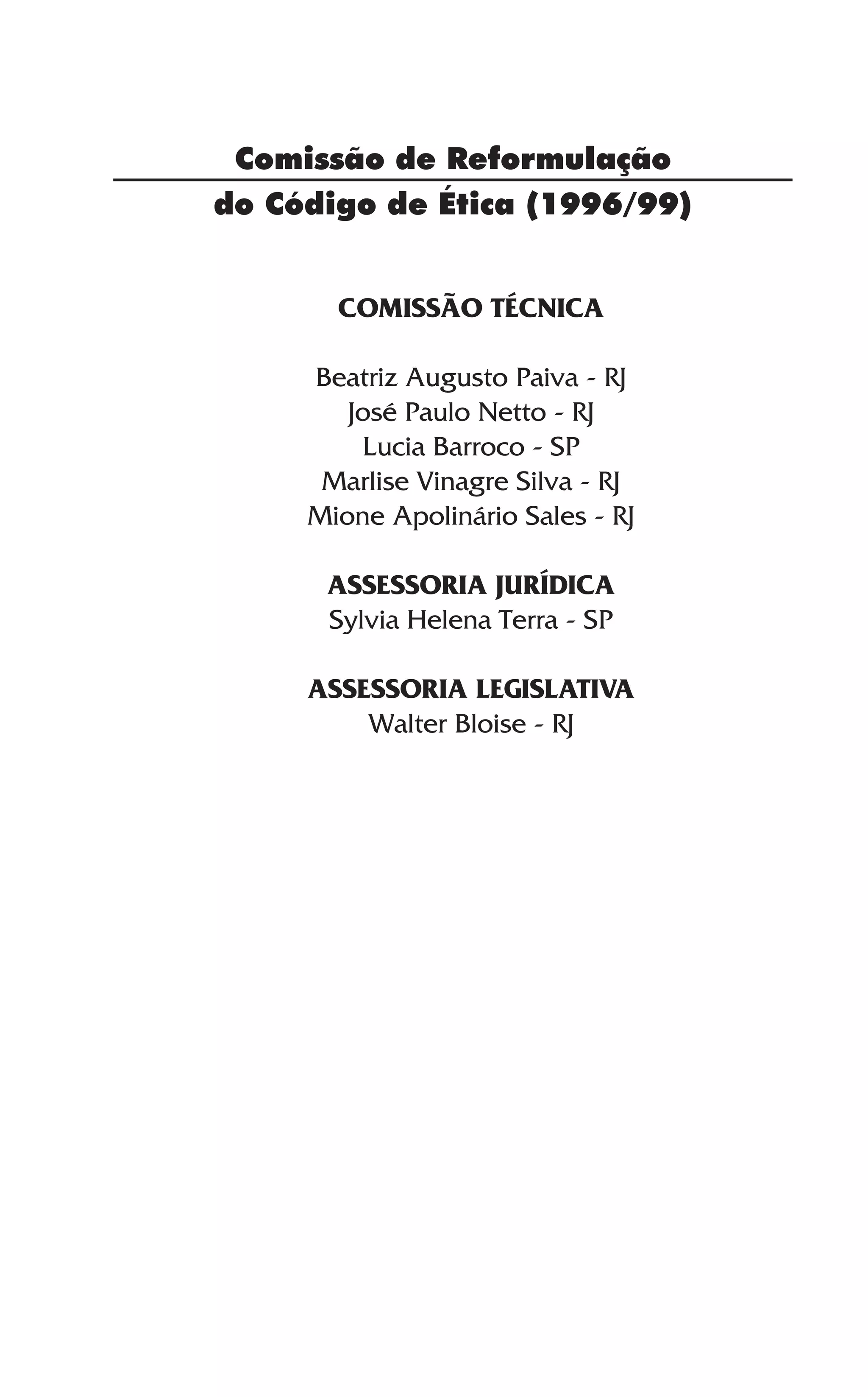 Comissão de Reformulação
do Código de Ética (1996/99)
COMISSÃO TÉCNICA
Beatriz Augusto Paiva - RJ
José Paulo Netto - RJ
Lucia Barroco - SP
Marlise Vinagre Silva - RJ
Mione Apolinário Sales - RJ
ASSESSORIA JURÍDICA
Sylvia Helena Terra - SP
ASSESSORIA LEGISLATIVA
Walter Bloise - RJ
 