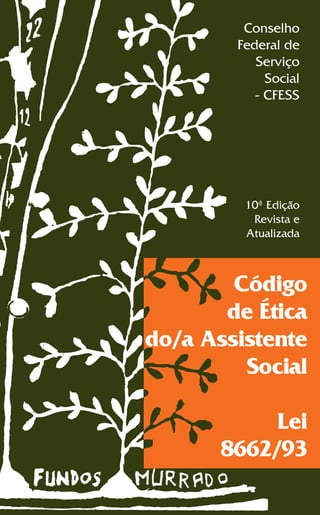 Conselho
        Federal de
           Serviço
             Social
           - CFESS




         10ª Edição
          Revista e
         Atualizada



        Código
       de Ética
do/a Assistente
         Social

           Lei
      8662/93
 