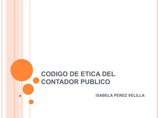 CODIGO DE ETICA DEL
CONTADOR PUBLICO
ISABELA PEREZ VELILLA
 