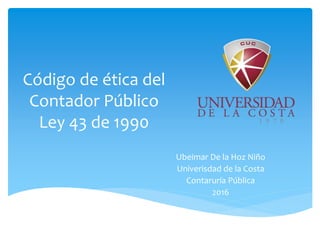 Código de ética del
Contador Público
Ley 43 de 1990
Ubeimar De la Hoz Niño
Univerisdad de la Costa
Contaruría Pública
2016
 