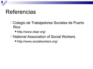 Referencias
Colegio de Trabajadores Sociales de Puerto
Rico
 http://www.ctspr.org/
National Association of Social Workers
 http://www.socialworkers.org/
 