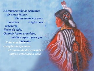 As crianças são as sementes  do nosso futuro.  Plante amor nos seus corações  e ágüe com sabedoria  e lições da vida.  Quando forem crescidos,  dê-lhes espaço para que cresçam. Evite machucar os  corações das pessoas.  O veneno da dor causada a outros, retornará a você. 