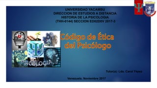 UNIVERSIDAD YACAMBU
DIRECCION DE ESTUDIOS A DISTANCIA
HISTORIA DE LA PSICOLOGIA
(THH-0144) SECCION ED02D0V 2017-3
Tutor(a): Lda. Carol Yépez
Venezuela. Noviembre 2017
 