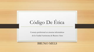 Código De Ética
Consejo profesional en ciencias informáticas
de la Ciudad Autónoma de Buenos Aires
BRUNO MELS
 