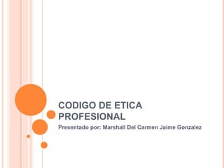 CODIGO DE ETICA
PROFESIONAL
Presentado por: Marshall Del Carmen Jaime Gonzalez
 
