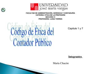 Integrantes
María Chacón
FACULTAD DE ADMINISTRACIÓN, GERENCIA Y CONTADURÍA
CATEDRA: ETICA DE LA PROFESIÓN
SECCIÓN 31
PROFESORA: LUISA TORRES
Capitulo 1 y 7
 