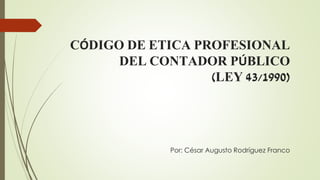 CÓDIGO DE ETICA PROFESIONAL
DEL CONTADOR PÚBLICO
(LEY 43/1990)
Por: César Augusto Rodríguez Franco
 