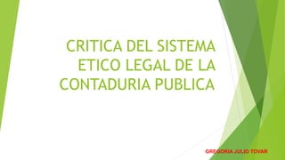 CRITICA DEL SISTEMA
ETICO LEGAL DE LA
CONTADURIA PUBLICA
GREGORIA JULIO TOVAR
 