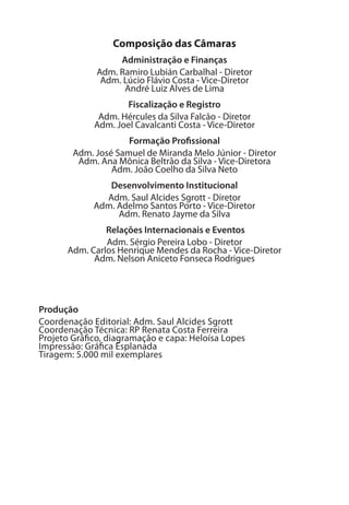 Composição das Câmaras
Administração e Finanças
Adm. Ramiro Lubián Carbalhal - Diretor
Adm. Lúcio Flávio Costa - Vice-Diretor
André Luiz Alves de Lima 
Fiscalização e Registro
Adm. Hércules da Silva Falcão - Diretor
Adm. Joel Cavalcanti Costa - Vice-Diretor 
Formação Profissional
Adm. José Samuel de Miranda Melo Júnior - Diretor
Adm. Ana Mônica Beltrão da Silva - Vice-Diretora
Adm. João Coelho da Silva Neto
Desenvolvimento Institucional
Adm. Saul Alcides Sgrott - Diretor
Adm. Adelmo Santos Porto - Vice-Diretor
Adm. Renato Jayme da Silva
 Relações Internacionais e Eventos
Adm. Sérgio Pereira Lobo - Diretor
Adm. Carlos Henrique Mendes da Rocha - Vice-Diretor
Adm. Nelson Aniceto Fonseca Rodrigues
Produção
Coordenação Editorial: Adm. Saul Alcides Sgrott
Coordenação Técnica: RP Renata Costa Ferreira
Projeto Gráfico, diagramação e capa: Heloísa Lopes
Impressão: Gráfica Esplanada
Tiragem: 5.000 mil exemplares
 