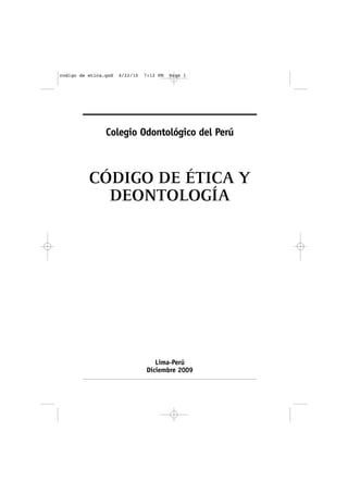 codigo de etica.qxd   4/22/10   7:12 PM   Page 1




                Colegio Odontológico del Perú



          CÓDIGO DE ÉTICA Y
            DEONTOLOGÍA




                                   Lima-Perú
                                Diciembre 2009
 