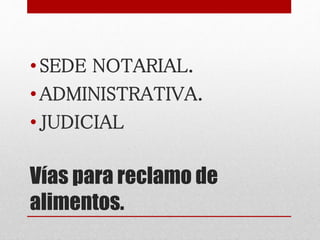 Vías para reclamo de
alimentos.
•SEDE NOTARIAL.
•ADMINISTRATIVA.
•JUDICIAL
 