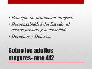 Sobre los adultos
mayores- arto 412
• Principio de proteccion integral.
• Responsabilidad del Estado, el
sector privado y la sociedad.
• Derechos y Deberes.
 